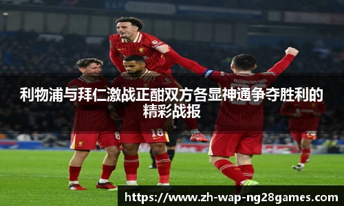 利物浦与拜仁激战正酣双方各显神通争夺胜利的精彩战报